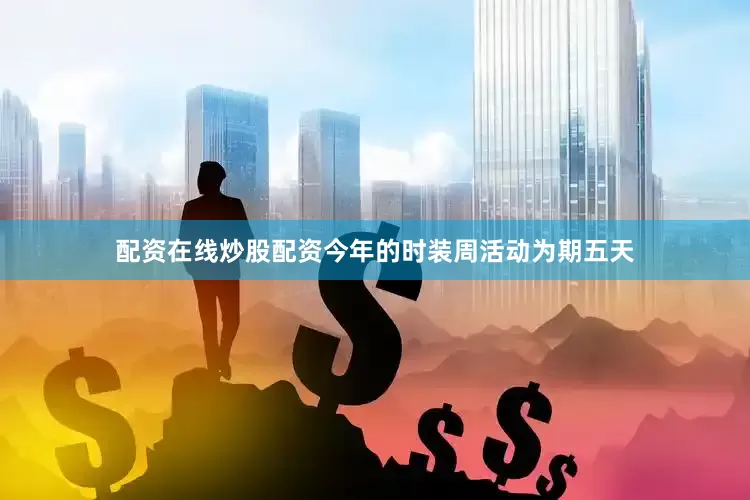 配资在线炒股配资今年的时装周活动为期五天