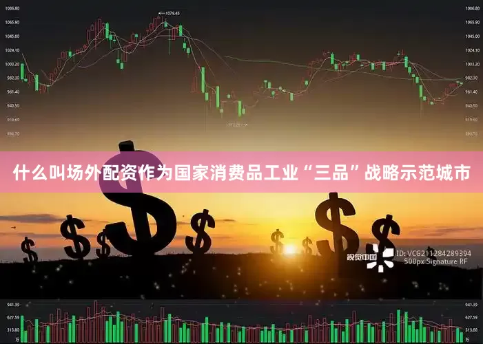 什么叫场外配资作为国家消费品工业“三品”战略示范城市