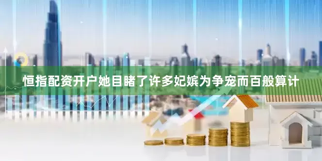 恒指配资开户她目睹了许多妃嫔为争宠而百般算计