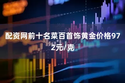 配资网前十名菜百首饰黄金价格972元/克