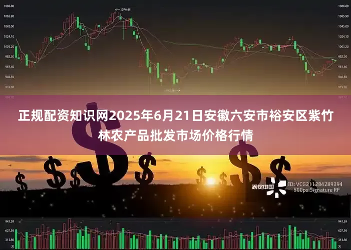 正规配资知识网2025年6月21日安徽六安市裕安区紫竹林农产品批发市场价格行情