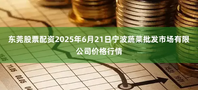 东莞股票配资2025年6月21日宁波蔬菜批发市场有限公司价格行情