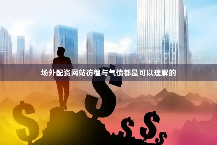 场外配资网站彷徨与气愤都是可以理解的