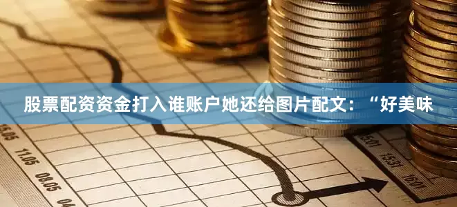 股票配资资金打入谁账户她还给图片配文：“好美味
