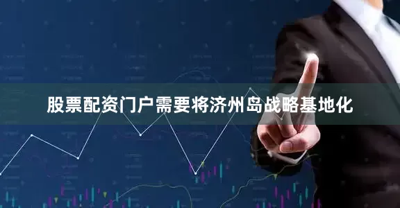 股票配资门户需要将济州岛战略基地化