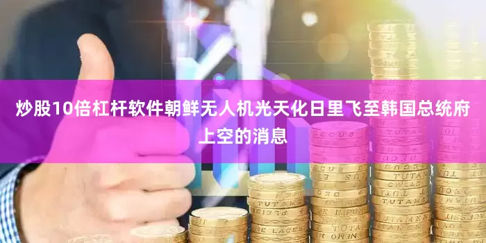 炒股10倍杠杆软件朝鲜无人机光天化日里飞至韩国总统府上空的消息
