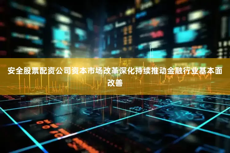 安全股票配资公司资本市场改革深化持续推动金融行业基本面改善