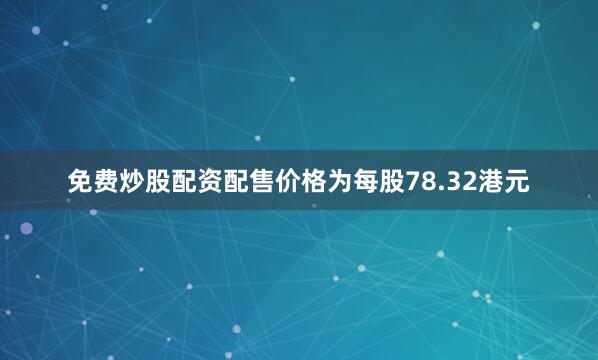 免费炒股配资　　配售价格为每股78.32港元
