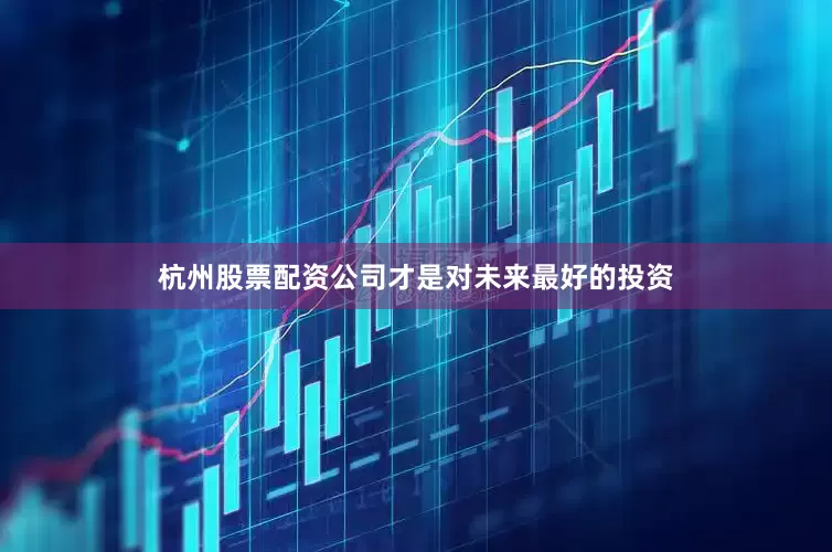 杭州股票配资公司才是对未来最好的投资