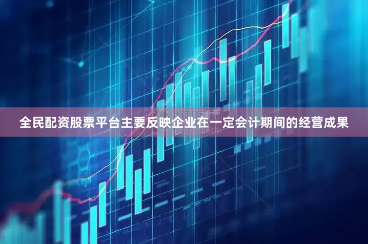全民配资股票平台主要反映企业在一定会计期间的经营成果