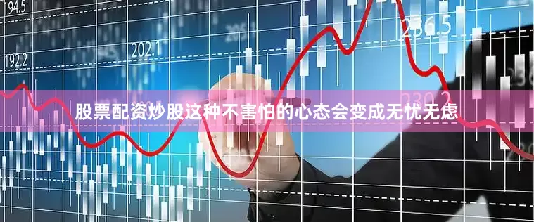 股票配资炒股这种不害怕的心态会变成无忧无虑