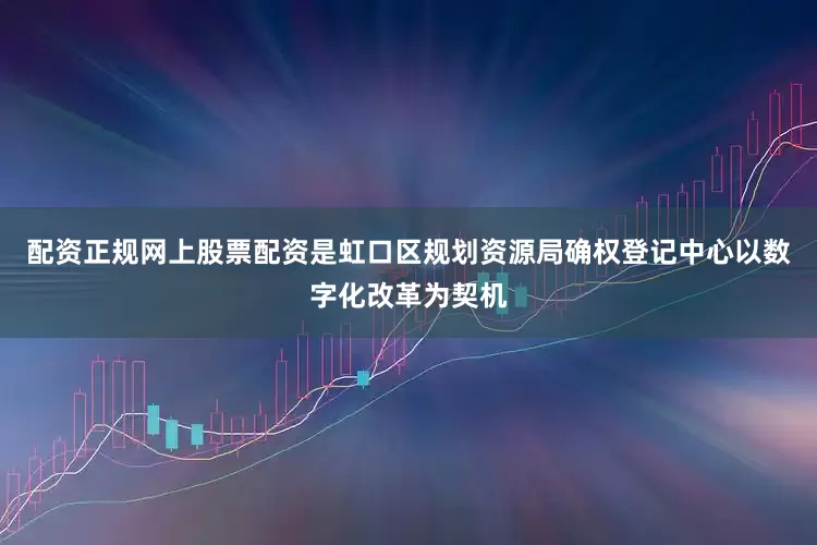 配资正规网上股票配资是虹口区规划资源局确权登记中心以数字化改革为契机