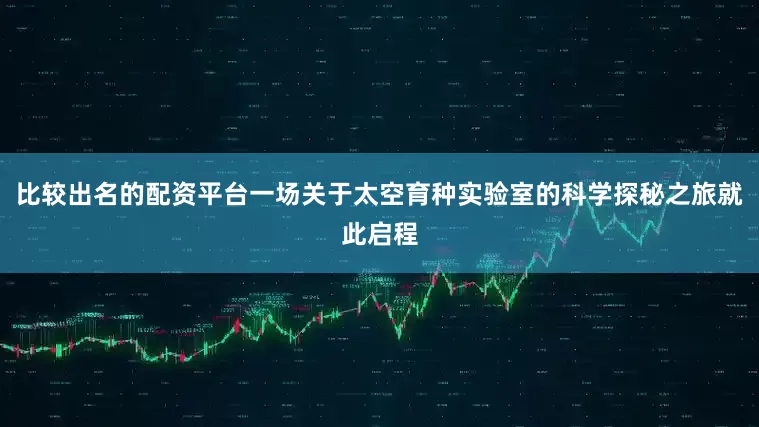 比较出名的配资平台一场关于太空育种实验室的科学探秘之旅就此启程