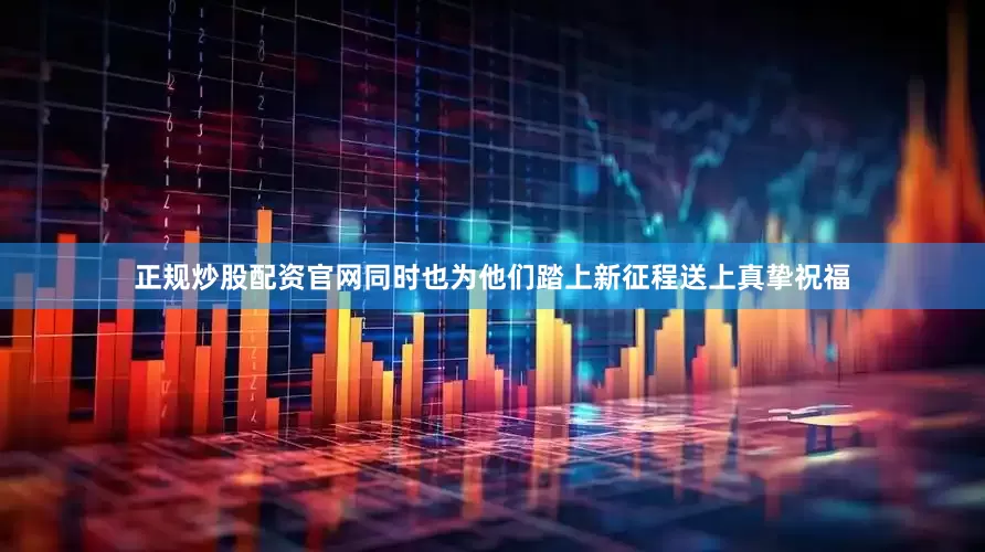 正规炒股配资官网同时也为他们踏上新征程送上真挚祝福