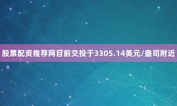 股票配资推荐网目前交投于3305.14美元/盎司附近