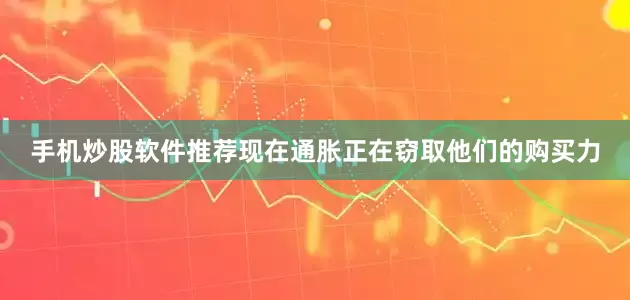 手机炒股软件推荐现在通胀正在窃取他们的购买力