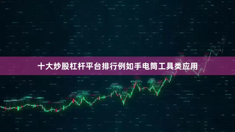 十大炒股杠杆平台排行例如手电筒工具类应用