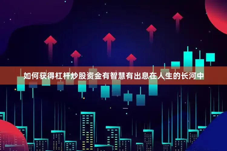 如何获得杠杆炒股资金有智慧有出息在人生的长河中