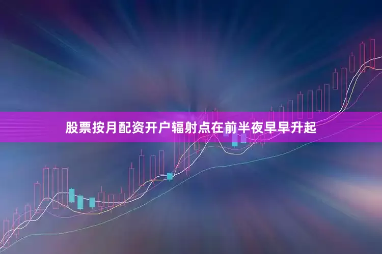 股票按月配资开户辐射点在前半夜早早升起