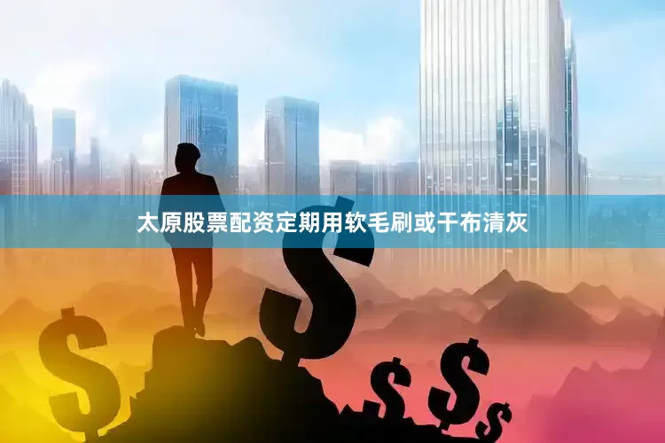 太原股票配资定期用软毛刷或干布清灰