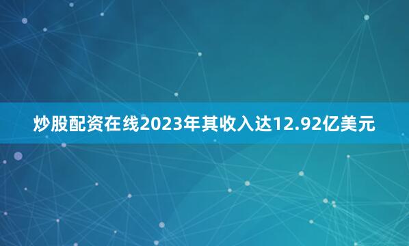 炒股配资在线2023年其收入达12.92亿美元