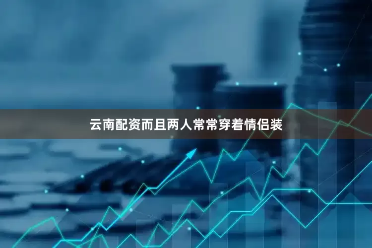云南配资而且两人常常穿着情侣装
