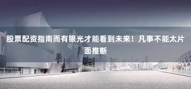 股票配资指南而有眼光才能看到未来！凡事不能太片面推断