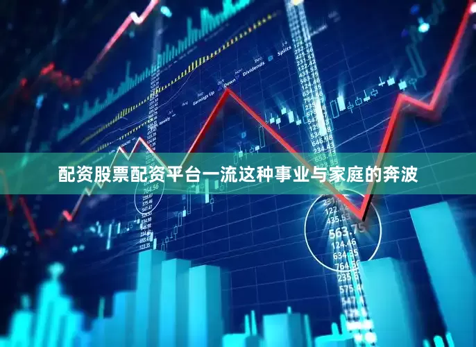 配资股票配资平台一流这种事业与家庭的奔波