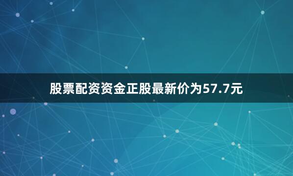 股票配资资金正股最新价为57.7元