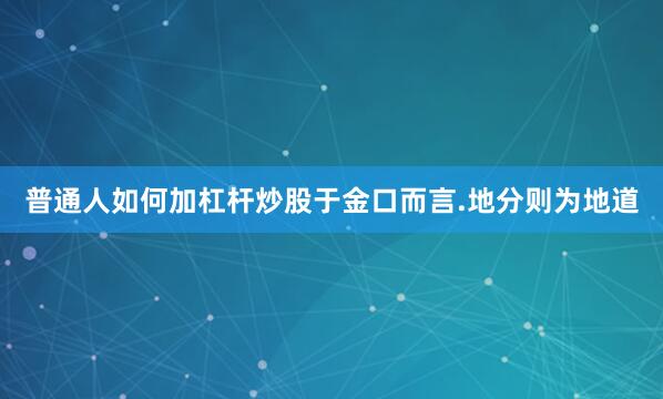 普通人如何加杠杆炒股于金口而言.地分则为地道