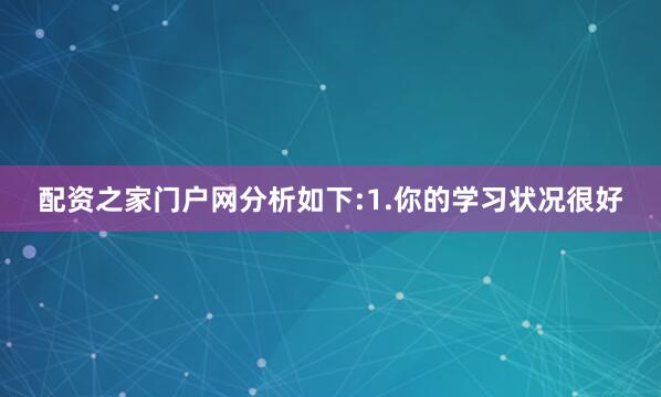 配资之家门户网分析如下:1.你的学习状况很好