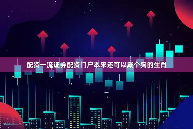 配资一流证券配资门户本来还可以戴个狗的生肖