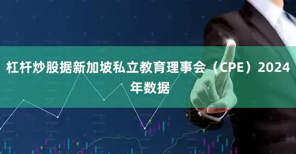 杠杆炒股据新加坡私立教育理事会（CPE）2024 年数据