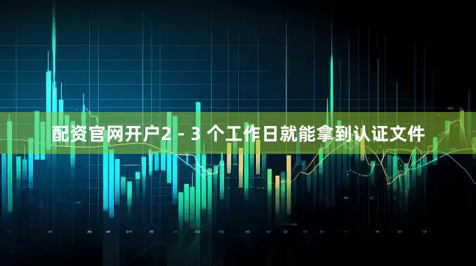 配资官网开户2 - 3 个工作日就能拿到认证文件
