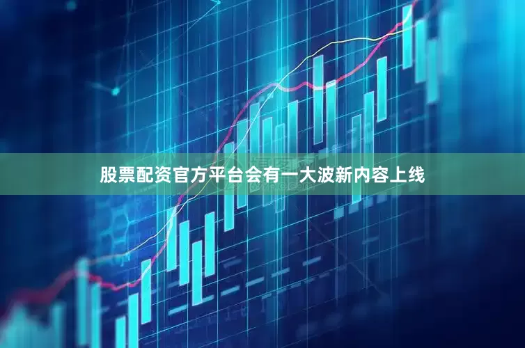 股票配资官方平台会有一大波新内容上线