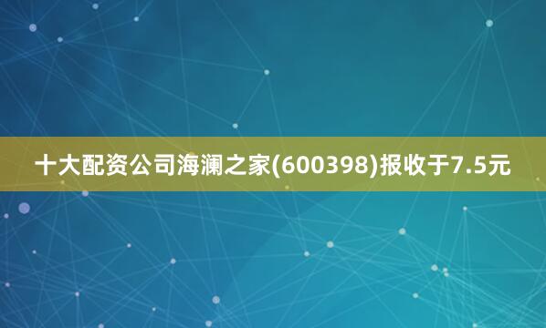十大配资公司海澜之家(600398)报收于7.5元