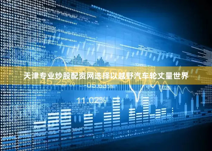天津专业炒股配资网选择以越野汽车轮丈量世界