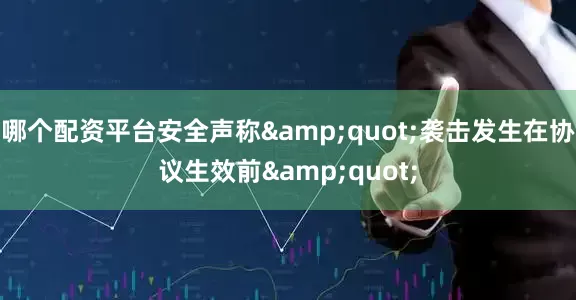 哪个配资平台安全声称&quot;袭击发生在协议生效前&quot;