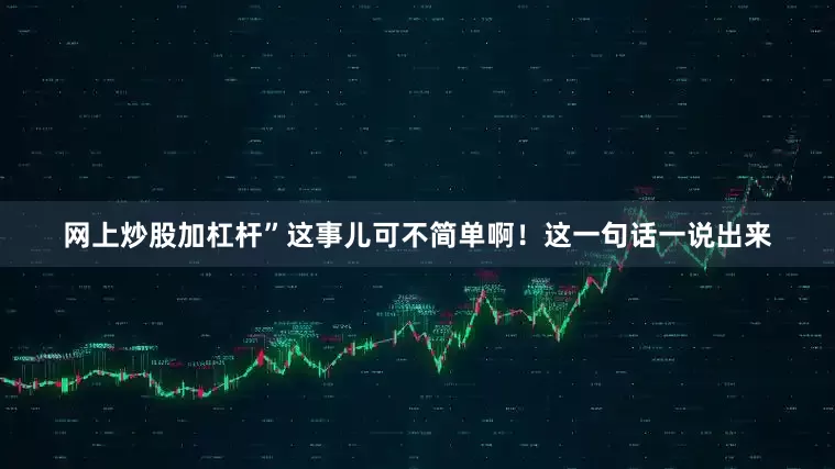 网上炒股加杠杆”这事儿可不简单啊！这一句话一说出来