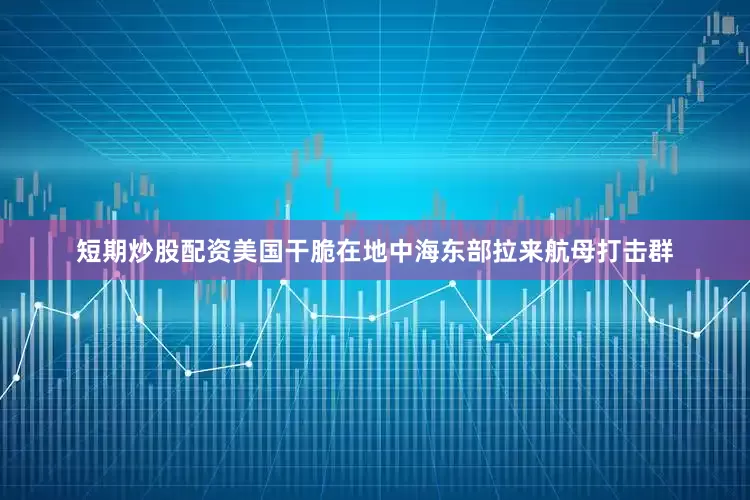 短期炒股配资美国干脆在地中海东部拉来航母打击群