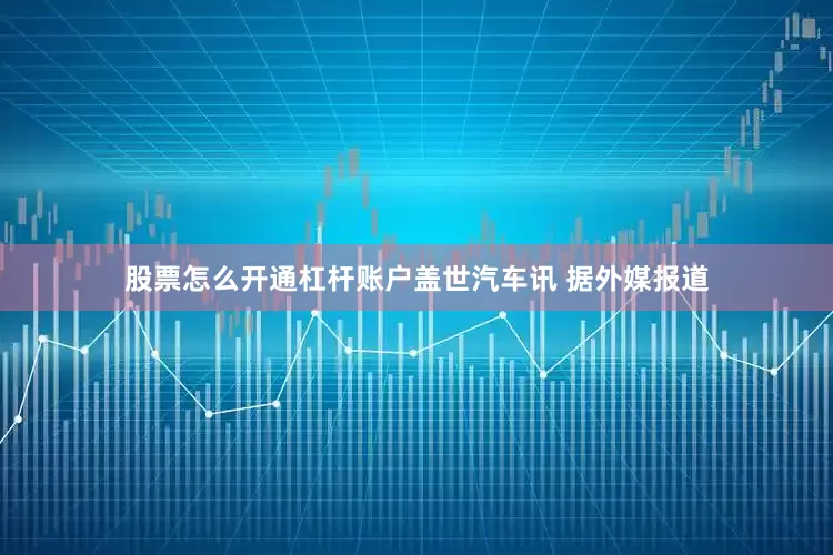 股票怎么开通杠杆账户盖世汽车讯 据外媒报道