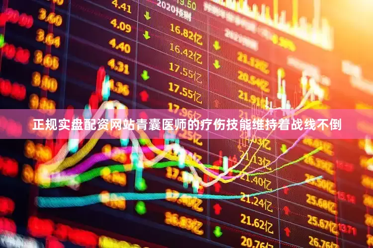 正规实盘配资网站青囊医师的疗伤技能维持着战线不倒
