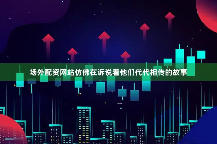 场外配资网站仿佛在诉说着他们代代相传的故事