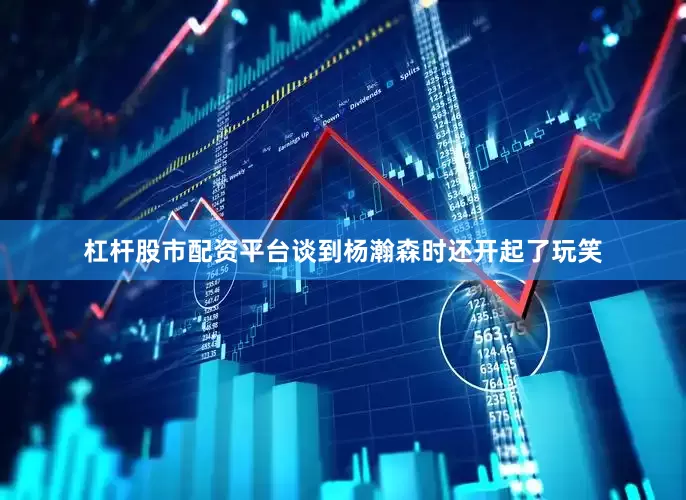 杠杆股市配资平台谈到杨瀚森时还开起了玩笑
