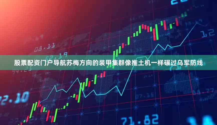 股票配资门户导航苏梅方向的装甲集群像推土机一样碾过乌军防线