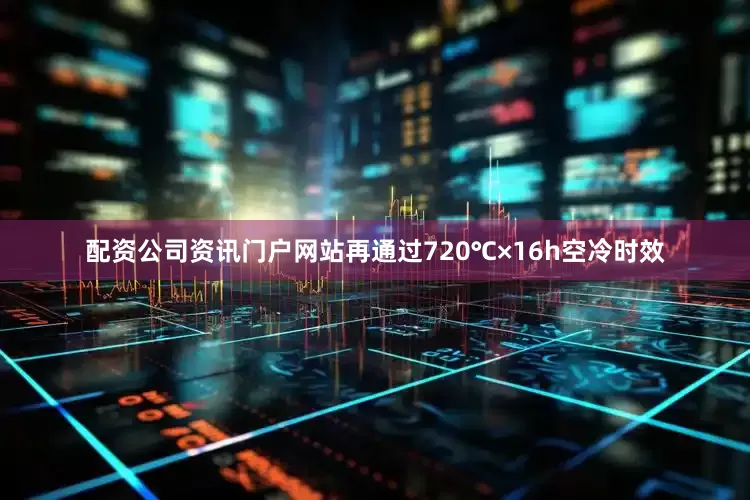 配资公司资讯门户网站再通过720℃×16h空冷时效