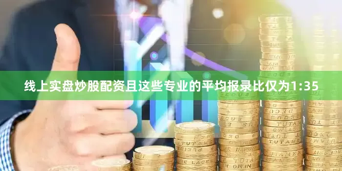 线上实盘炒股配资且这些专业的平均报录比仅为1:35