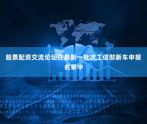 股票配资交流论坛在最新一批次工信部新车申报名录中