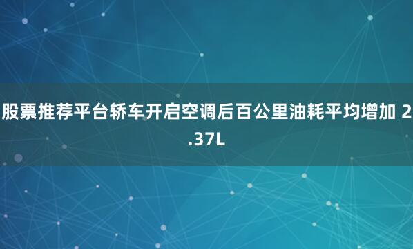 股票推荐平台轿车开启空调后百公里油耗平均增加 2.37L