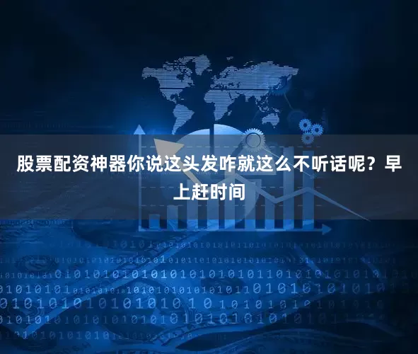 股票配资神器你说这头发咋就这么不听话呢？早上赶时间